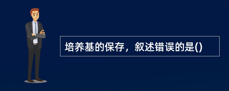 培养基的保存，叙述错误的是()