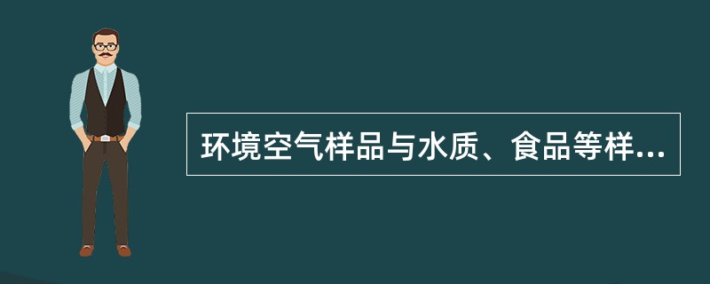 环境空气样品与水质、食品等样品的不同之处是