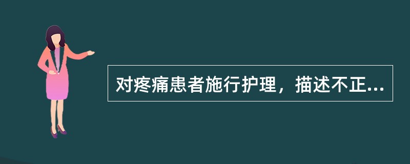 对疼痛患者施行护理，描述不正确的是