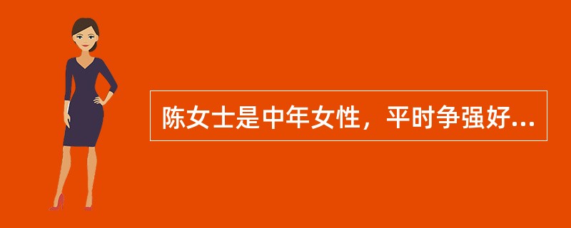 陈女士是中年女性，平时争强好胜，比较急躁，但工作效率高，能力强，只是容易发火，有时有过分的敌意，容易与人发生矛盾。这种行为特征往往被称为是