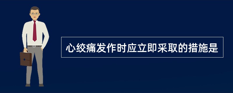 心绞痛发作时应立即采取的措施是