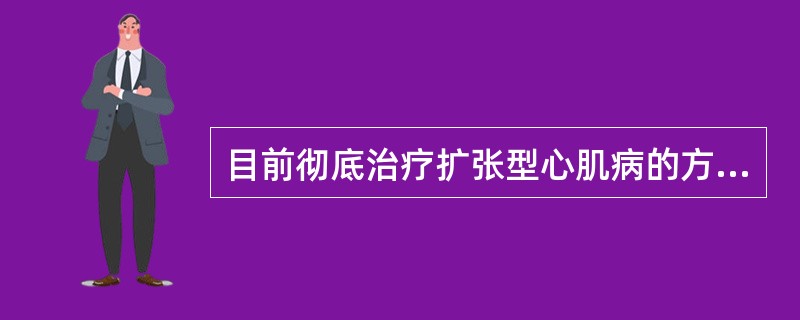 目前彻底治疗扩张型心肌病的方法是