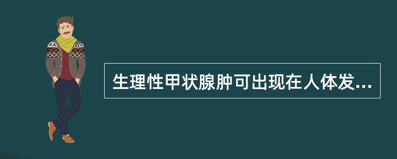 生理性甲状腺肿可出现在人体发育的哪些时期()