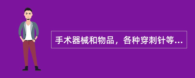 手术器械和物品，各种穿刺针等首选的灭菌方法为