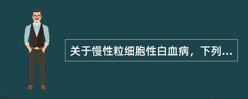 关于慢性粒细胞性白血病，下列叙述正确的是()