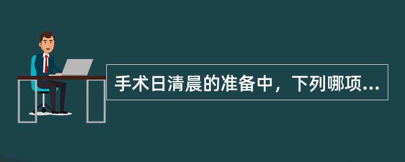 手术日清晨的准备中，下列哪项是错误的