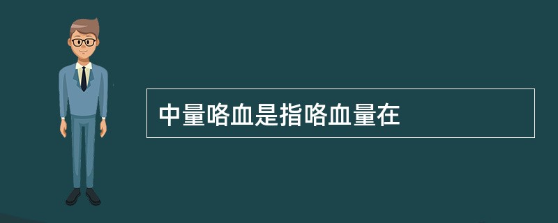 中量咯血是指咯血量在