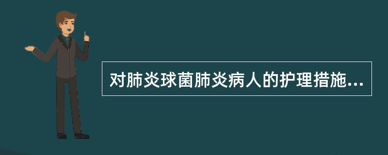 对肺炎球菌肺炎病人的护理措施中哪一项是不妥当的