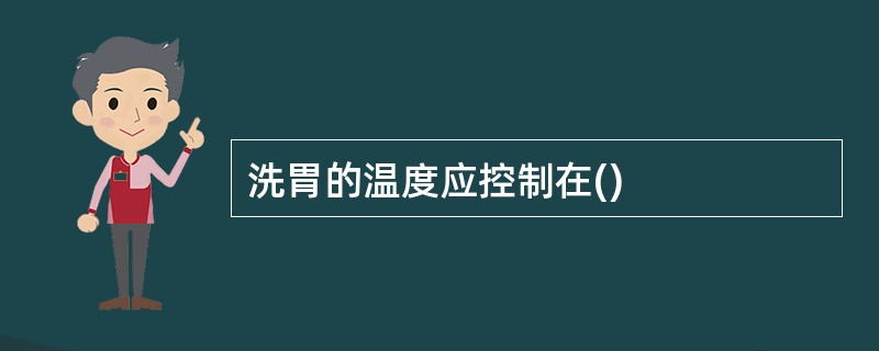 洗胃的温度应控制在()