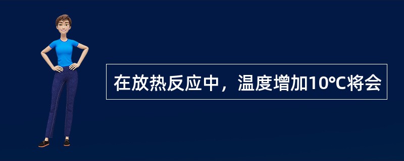 在放热反应中，温度增加10℃将会