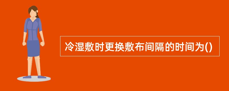 冷湿敷时更换敷布间隔的时间为()