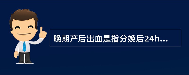 晚期产后出血是指分娩后24h到产后