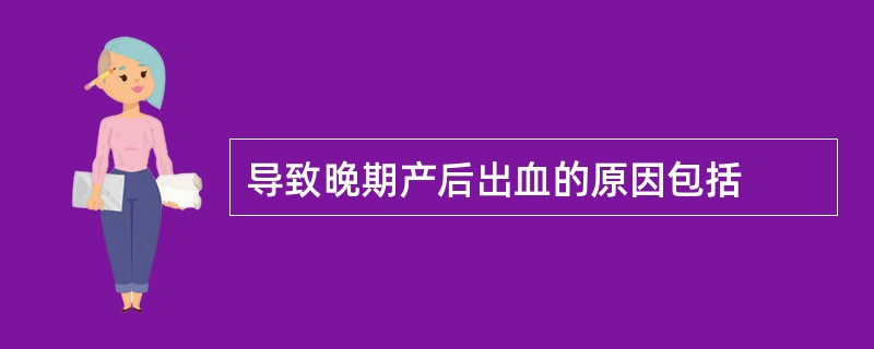 导致晚期产后出血的原因包括