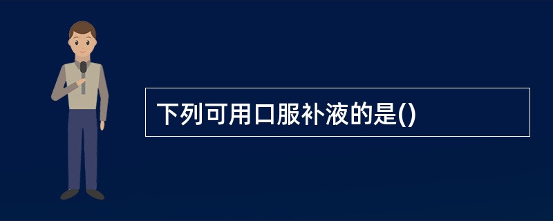下列可用口服补液的是()