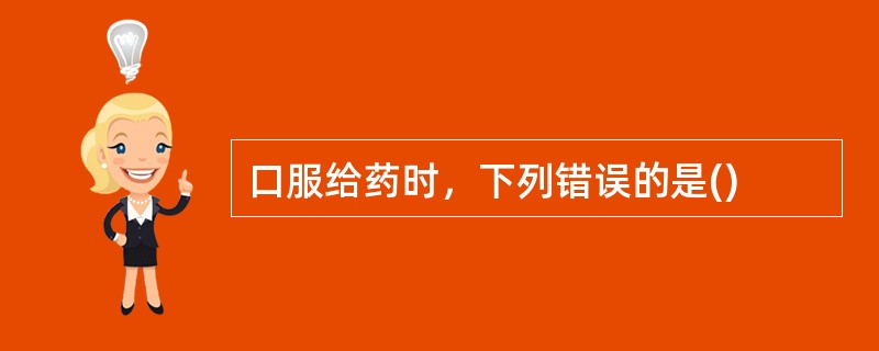 口服给药时，下列错误的是()