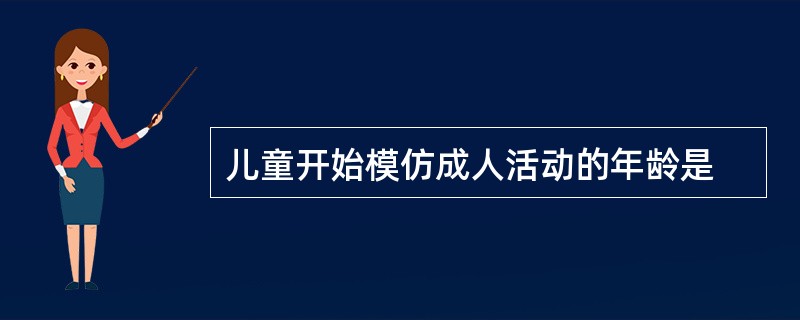 儿童开始模仿成人活动的年龄是