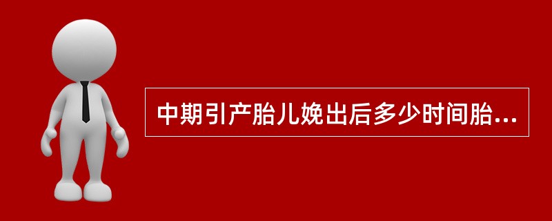 中期引产胎儿娩出后多少时间胎盘未娩出为胎盘滞留，下列选项正确的是