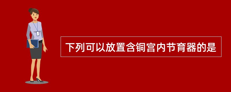 下列可以放置含铜宫内节育器的是