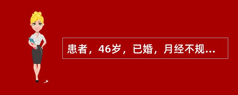 患者，46岁，已婚，月经不规则一年，经期7-10天，末次月经为9月30日，12月l日开始阴道大量流血至今已有3天，贫血貌。妇科检查：外阴已婚己产式，阴道：少量血性分泌物，从宫颈口外溢，宫口闭，宫体中位