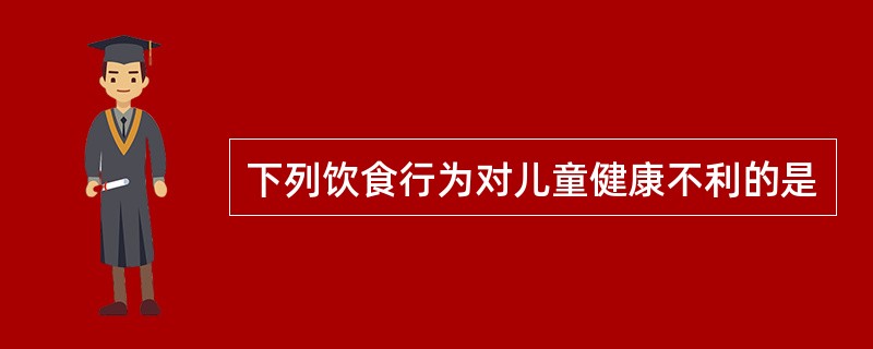 下列饮食行为对儿童健康不利的是