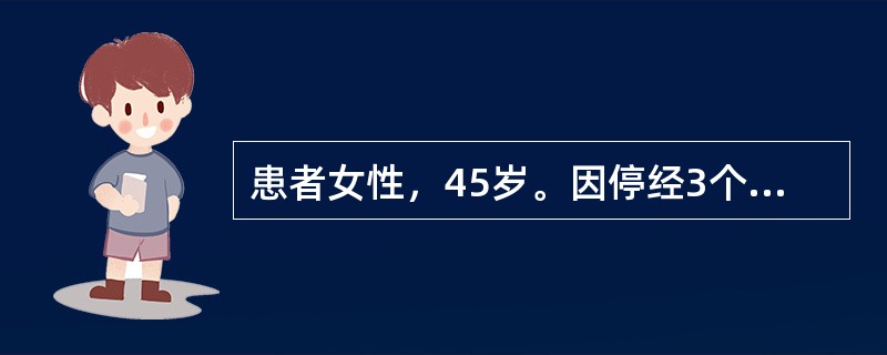 患者女性，45岁。因停经3个月，阴道中量流血半月来就诊。既往月经正常，末次月经3月前，停经45天时出现较重的恶心．呕吐．不能进食。半月前出现阴道流血，量较少，近1周来较前增多。生育史0-0-1-0。家