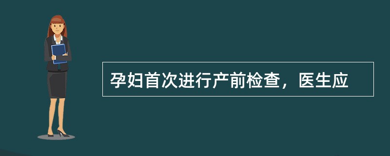 孕妇首次进行产前检查，医生应