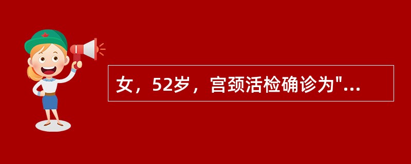 女，52岁，宫颈活检确诊为"子宫颈癌"，妇科检查发现癌组织浸润达阴道穹隆处，双侧宫旁柔软，无增厚，未及浸润结节。为降低此病发生率，在行妇科普查时，宫颈刮片Ⅲ级或Ⅲ级以上者应采取下列