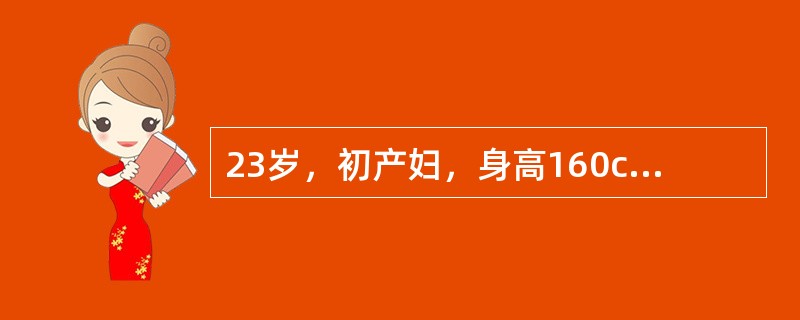 23岁，初产妇，身高160cm，孕40周，规律宫缩12小时，阴道检查：宫口开大5cm，先露S<img border="0" style="width: 10px;