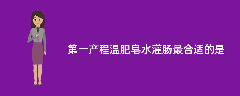 第一产程温肥皂水灌肠最合适的是