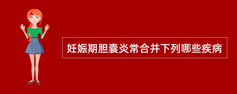 妊娠期胆囊炎常合并下列哪些疾病