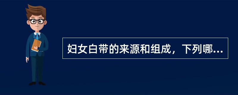 妇女白带的来源和组成，下列哪项不确切