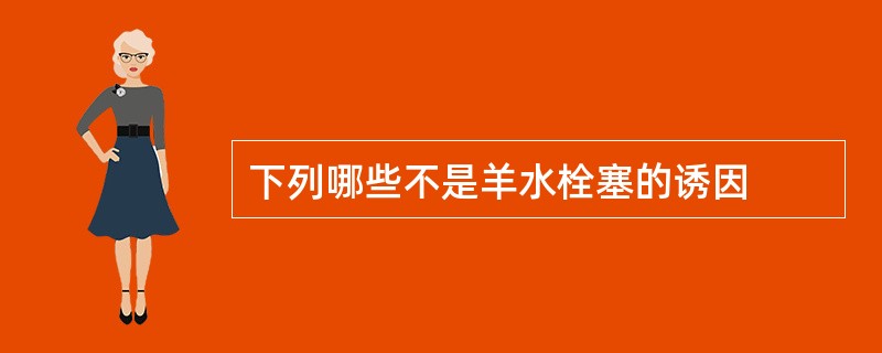 下列哪些不是羊水栓塞的诱因