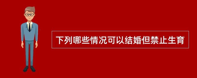 下列哪些情况可以结婚但禁止生育