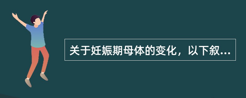 关于妊娠期母体的变化，以下叙述正确的是