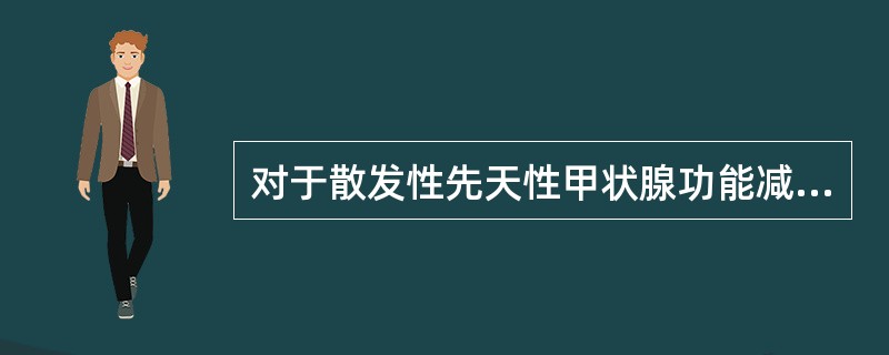对于散发性先天性甲状腺功能减退症，不适合的措施是