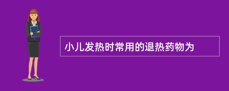 小儿发热时常用的退热药物为