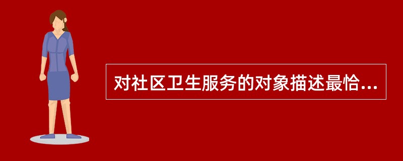 对社区卫生服务的对象描述最恰当的是