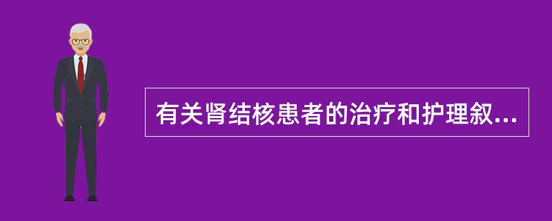 有关肾结核患者的治疗和护理叙述不正确的是