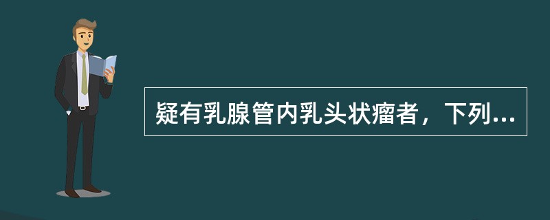 疑有乳腺管内乳头状瘤者，下列哪项检查有助于明确诊断