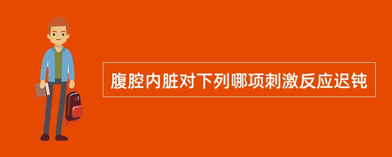腹腔内脏对下列哪项刺激反应迟钝