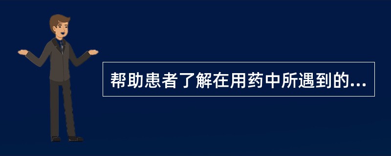 帮助患者了解在用药中所遇到的问题，应说明()