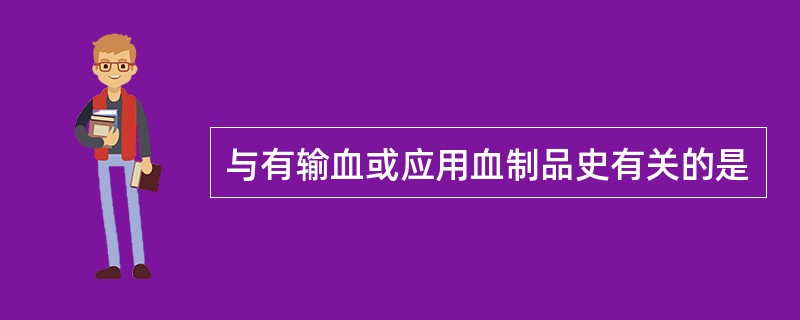 与有输血或应用血制品史有关的是