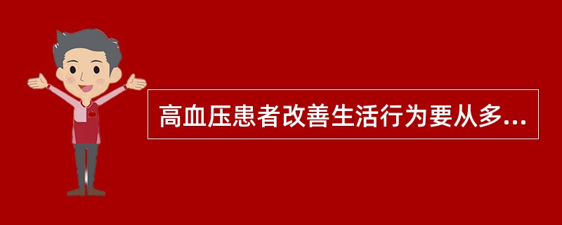 高血压患者改善生活行为要从多方面做起，包括：减轻体重；限制钠盐摄入；补充钙和钾；减少脂肪摄入；戒烟、限制饮酒；进行低、中等强度运动。需要限制钠盐摄入量，每日食盐摄入量不超过