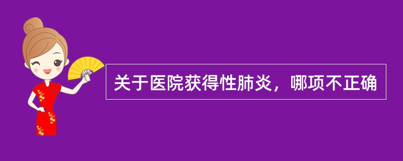 关于医院获得性肺炎，哪项不正确