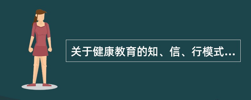 关于健康教育的知、信、行模式，下列叙述正确的是()