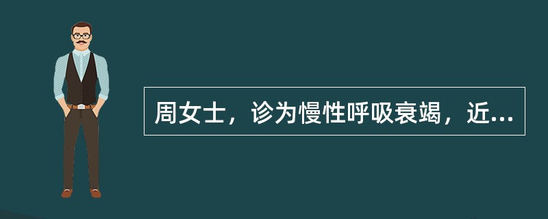 周女士，诊为慢性呼吸衰竭，近日咳嗽、咳痰、气促明显，又出现神志不清、发绀、多汗，血气分析示PaO<img border="0" style="width: 10px