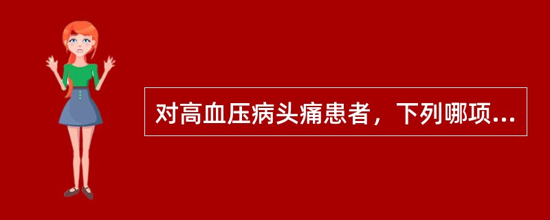 对高血压病头痛患者，下列哪项护理措施不妥