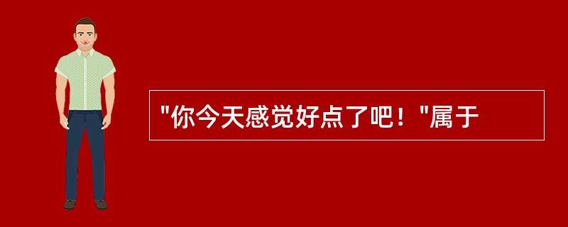 "你今天感觉好点了吧！"属于