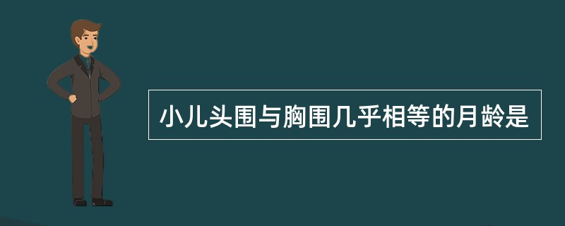 小儿头围与胸围几乎相等的月龄是