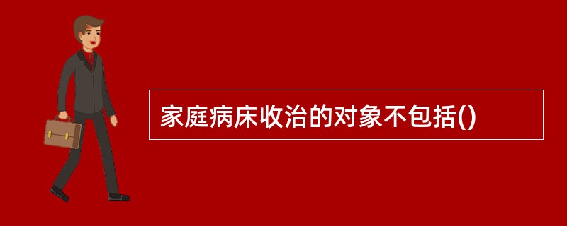 家庭病床收治的对象不包括()